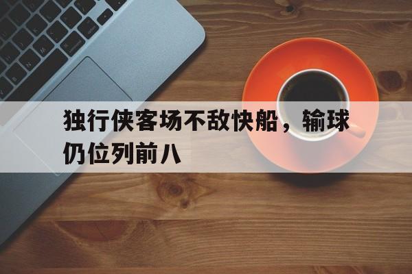 九州娱乐-独行侠客场不敌快船，输球仍位列前八的简单介绍