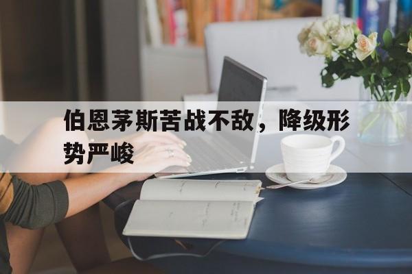 伯恩茅斯苦战不敌，降级形势严峻