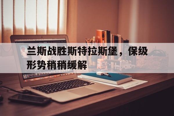 九州娱乐-包含兰斯战胜斯特拉斯堡，保级形势稍稍缓解的词条