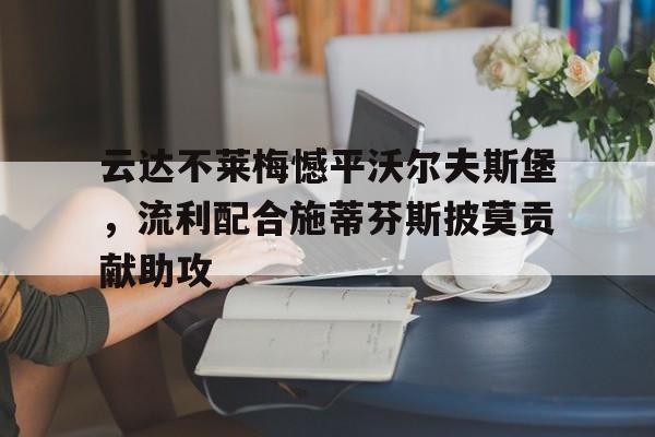 九州娱乐app-云达不莱梅憾平沃尔夫斯堡，流利配合施蒂芬斯披莫贡献助攻