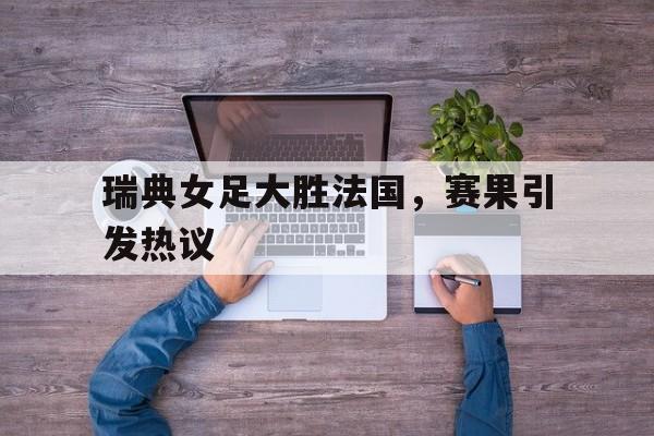 包含瑞典女足大胜法国，赛果引发热议的词条